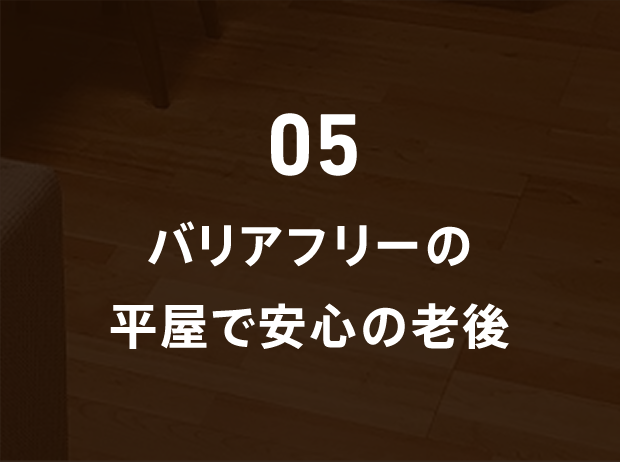 05 バリアフリーの平屋で安心の老後
