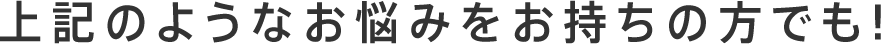 上記のようなお悩みをお持ちの方でも!