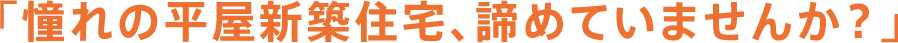 「憧れの平屋新築住宅、諦めていませんか？」
