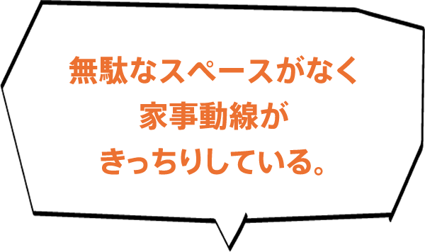 無駄なスペースがなく家事動線がきっちりしている。