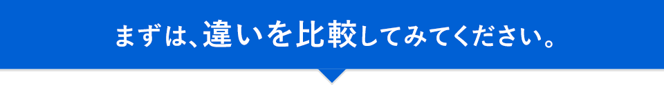 まずは、違いを比較してみてください。