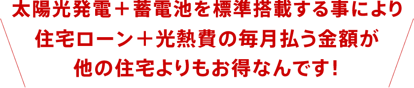 太陽光発電+蓄電池を標準搭載により住宅ローン＋光熱費の毎月払う金額が他の住宅よりもお得なんです！