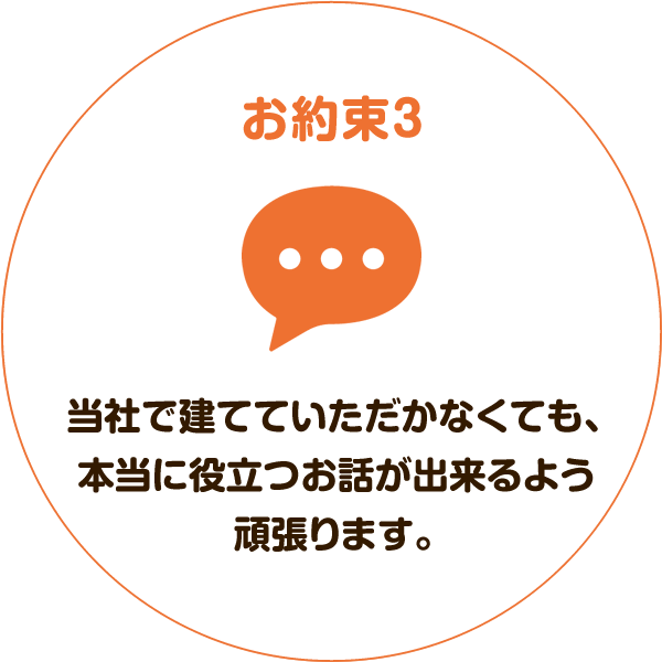 お約束3：当社で建てていただかなくても、本当に役立つお話が出来るよう頑張ります。